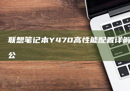 联想笔记本 Y470 高性能配置详解，满足您办公和娱乐需求 (联想笔记本一键恢复出厂系统)