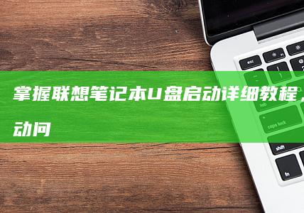 掌握联想笔记本 U 盘启动：详细教程，解决启动问题，实现高效启动 (掌握联想笔记的好处)