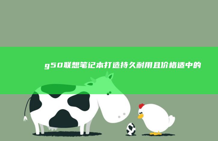 g50联想笔记本：打造持久耐用且价格适中的办公和学习利器 (g50联想笔记本)