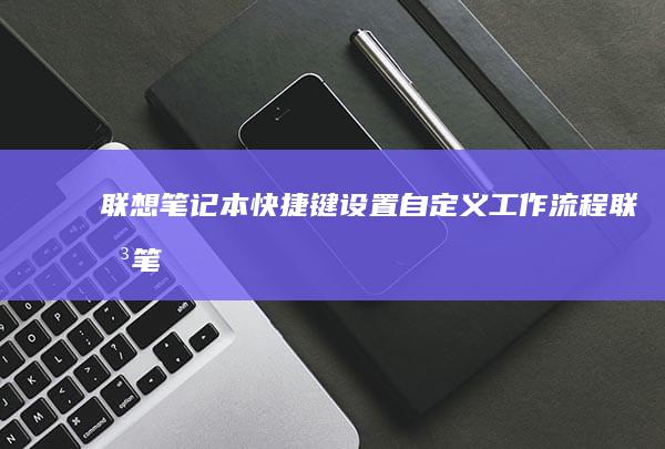 联想笔记本快捷键设置：自定义工作流程 (联想笔记本快捷启动键进u盘启动)