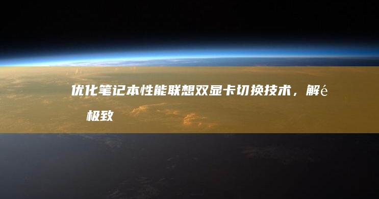 优化笔记本性能：联想双显卡切换技术，解锁极致游戏和创作体验 (优化笔记本性能的软件)