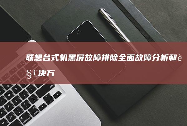 联想台式机黑屏故障排除：全面故障分析和解决方案 (联想台式机黑屏只有鼠标箭头)