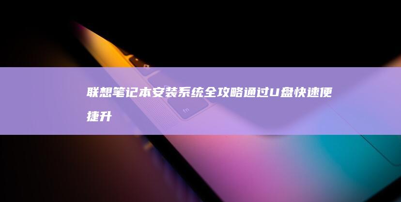 联想笔记本安装系统全攻略：通过 U 盘快速便捷升级设备 (联想笔记本安装系统安装教程)