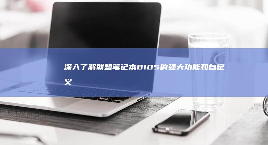 深入了解联想笔记本 BIOS 的强大功能和自定义选项 (深入了解联想笔记本E470键盘内部结构)