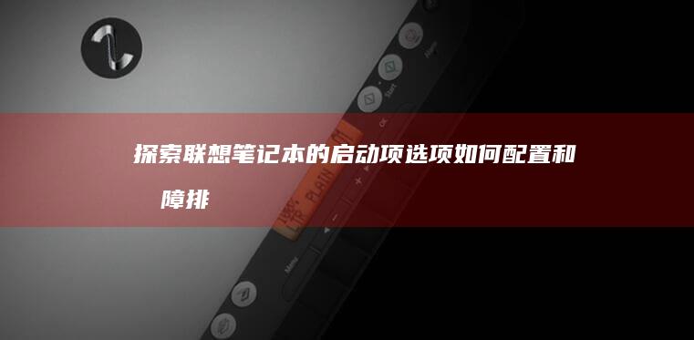 探索联想笔记本的启动项选项：如何配置和故障排除 (探索联想笔记怎么写)