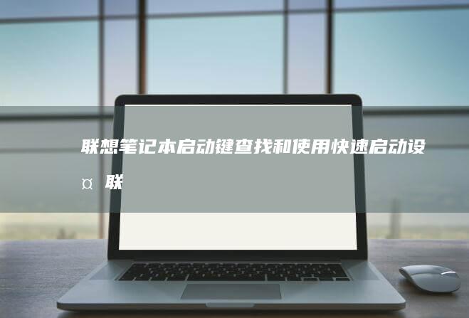 联想笔记本启动键：查找和使用快速启动设备 (联想笔记本启动盘按f几)