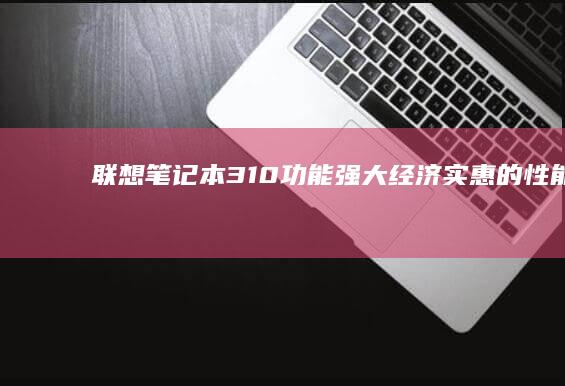 联想笔记本310：功能强大、经济实惠的性能选择 (联想笔记本360度翻转触屏)