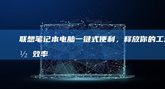 联想笔记本电脑一键式便利，释放你的工作效率 (联想笔记本电脑维修点地址)