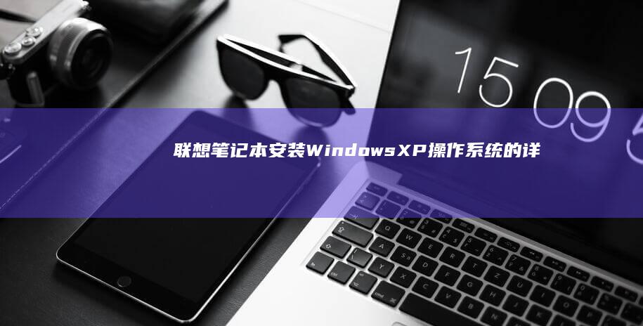 联想笔记本安装Windows XP操作系统的详细指南 (联想笔记本安全模式怎么进入)