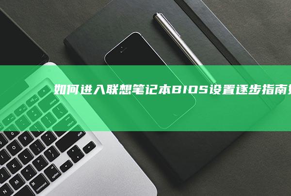 如何进入联想笔记本 BIOS 设置：逐步指南 (如何进入联想电脑的安全模式?)