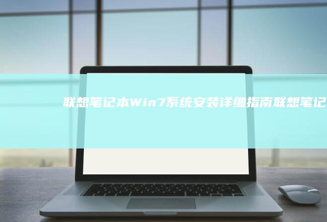 联想笔记本 Win7 系统安装详细指南 (联想笔记本win10改win7系统)