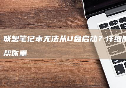 联想笔记本无法从U盘启动？详细解决步骤帮你重装系统 (联想笔记本无线开关在哪里)