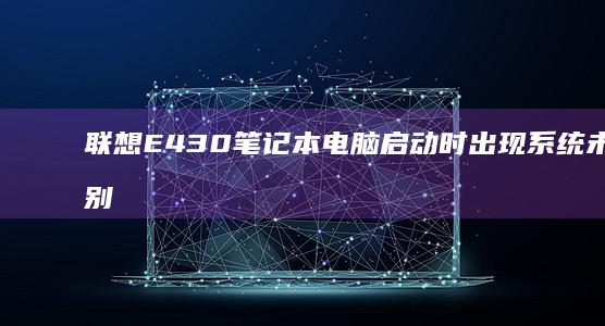 联想E430笔记本电脑启动时出现系统未被识别的问题 (联想e430上市时间价格)