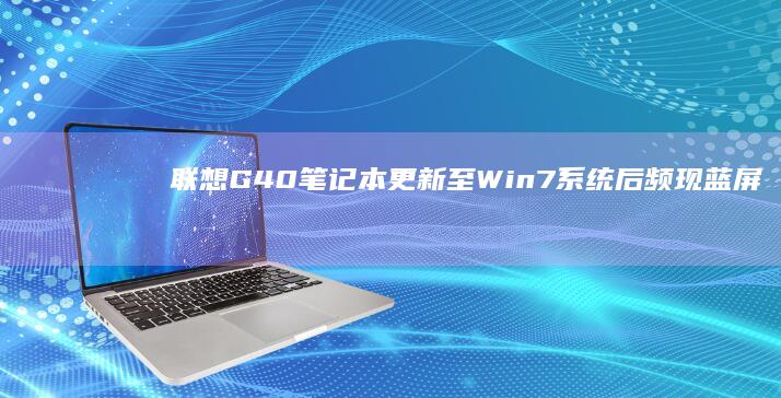 联想G40笔记本更新至Win7系统后频现蓝屏问题：是驱动还是系统兼容性故障？ (联想g40笔记本电脑配置)