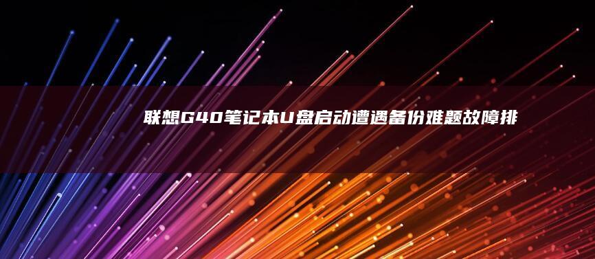 联想G40笔记本U盘启动遭遇备份难题：故障排查全记录 (联想g40笔记本电脑配置)