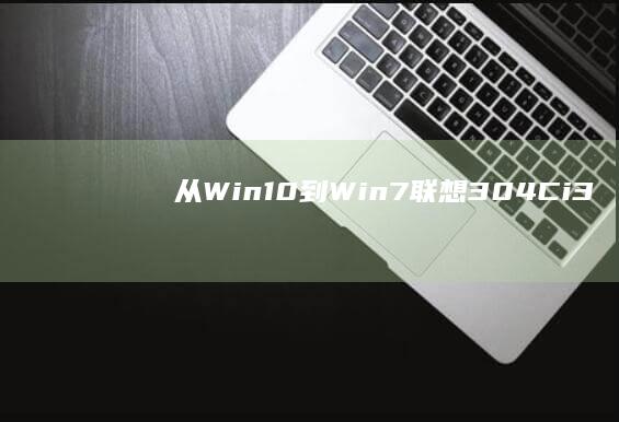 从Win10到Win7——联想304C-i3笔记本系统的华丽转身 (从win10升级到win11会清除数据吗)