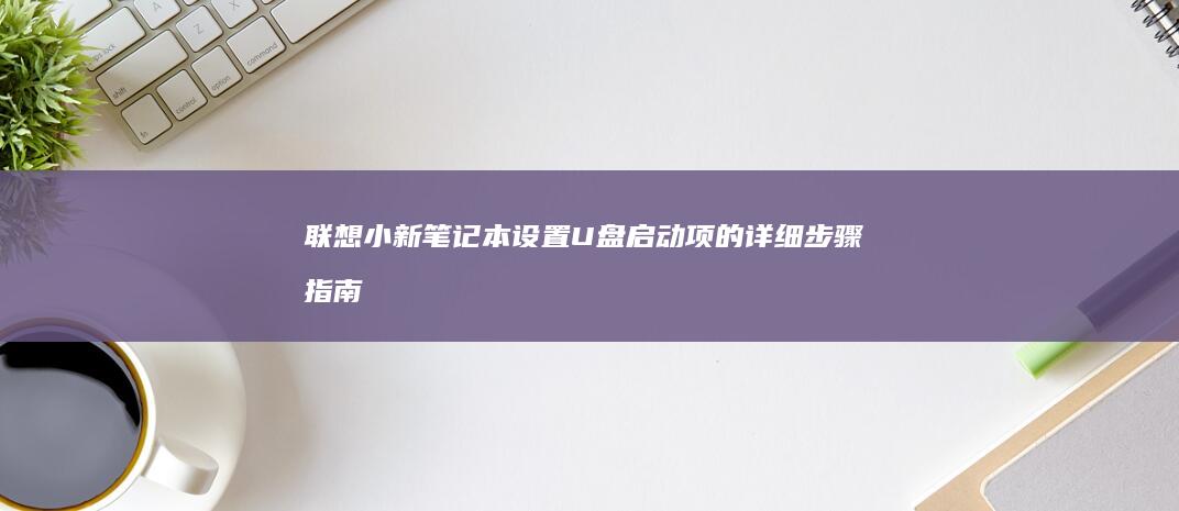 联想小新笔记本设置U盘启动项的详细步骤指南 (联想小新笔记本)