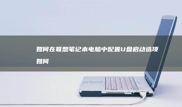 如何在联想笔记本电脑中配置U盘启动选项 (如何在联想笔记本上下载软件)