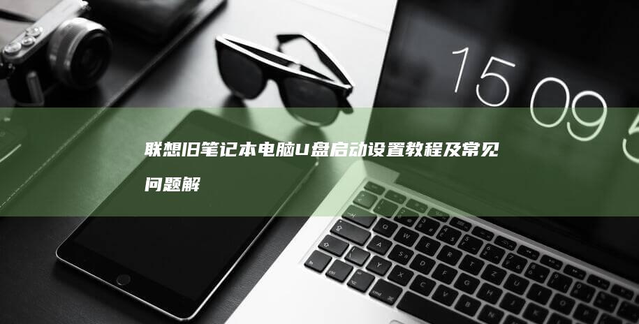 联想旧笔记本电脑U盘启动设置教程及常见问题解答 (联想旧笔记本电脑回收价格是多少)