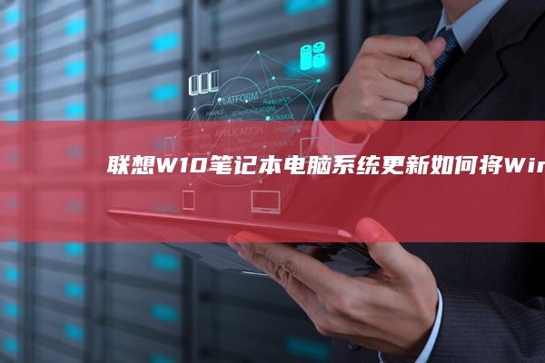 联想W10笔记本电脑系统更新：如何将Windows 10还原为Windows 7 (联想w10笔记本怎么联网)