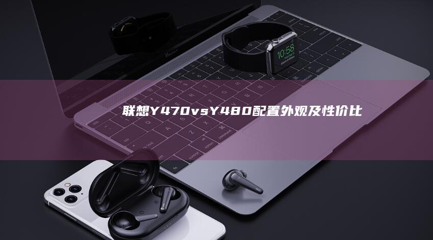 联想Y470 vs Y480：配置、外观及性价比深度解析 (联想y470笔记本电脑参数)