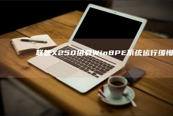 联想X250搭载Win8PE系统运行缓慢？解决之道大公开！ (联想x250笔记本是哪一年出的)