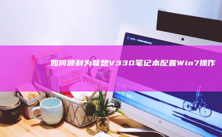 如何顺利为联想V330笔记本配置Win7操作系统：完整指南 (如何顺利为联合国捐款)