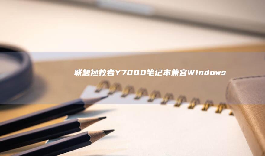 联想拯救者Y7000笔记本兼容Windows 7系统的完美解决方案 (联想拯救者y9000)