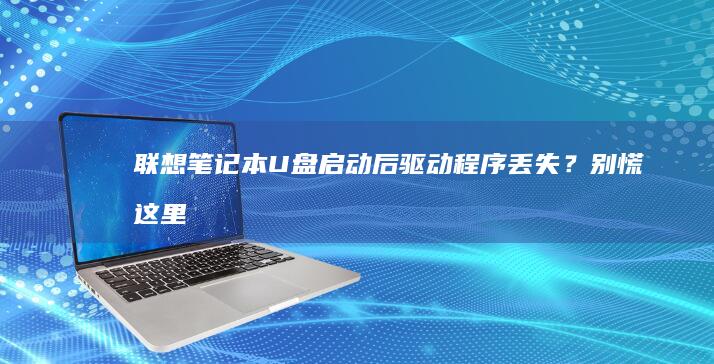 联想笔记本U盘启动后驱动程序丢失？别慌！这里有解决办法 (联想笔记本u盘启动按哪个键)