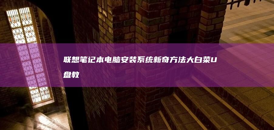 联想笔记本电脑安装系统新奇方法：大白菜U盘教程 (联想笔记本电脑售后维修服务网点)