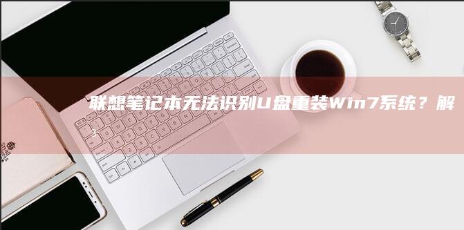 联想笔记本无法识别U盘重装Win7系统？解决方法大揭秘 (联想笔记本无线开关在哪里)