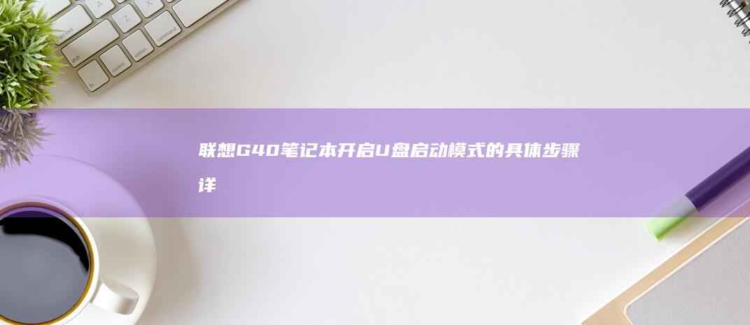 联想G40笔记本开启U盘启动模式的具体步骤详解 (联想g40笔记本内存条参数)