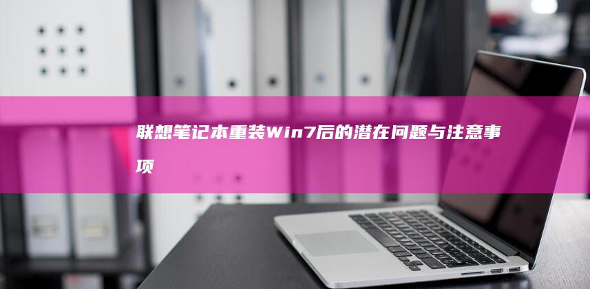 联想笔记本重装Win7后的潜在问题与注意事项 (联想笔记本重装系统的详细步骤)