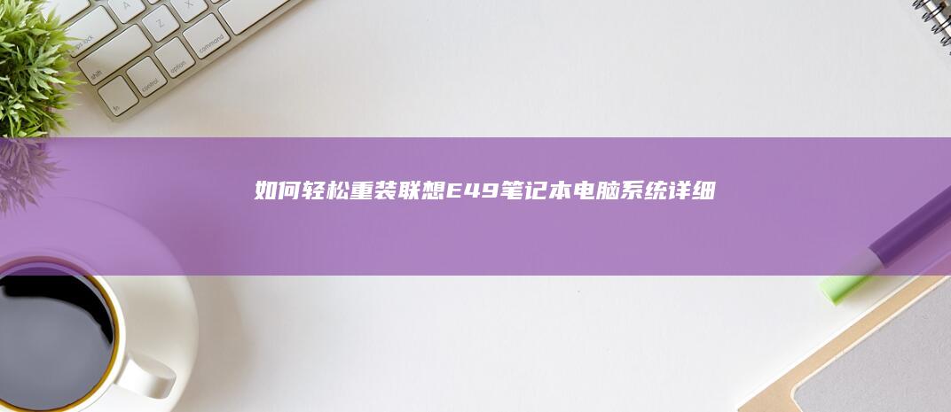 如何轻松重装联想E49笔记本电脑系统：详细教程 (如何轻松重装电脑系统)