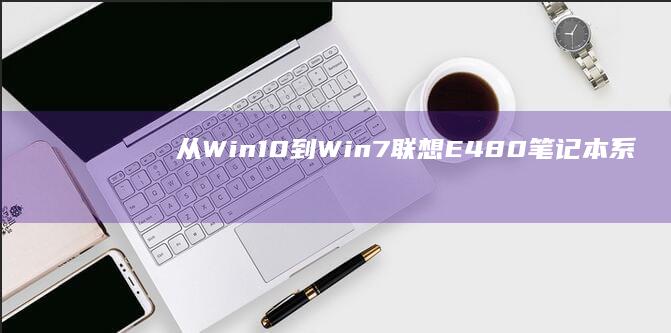 从Win10到Win7：联想E480笔记本系统的完美切换指南 (从win10升级到win11会清除数据吗)