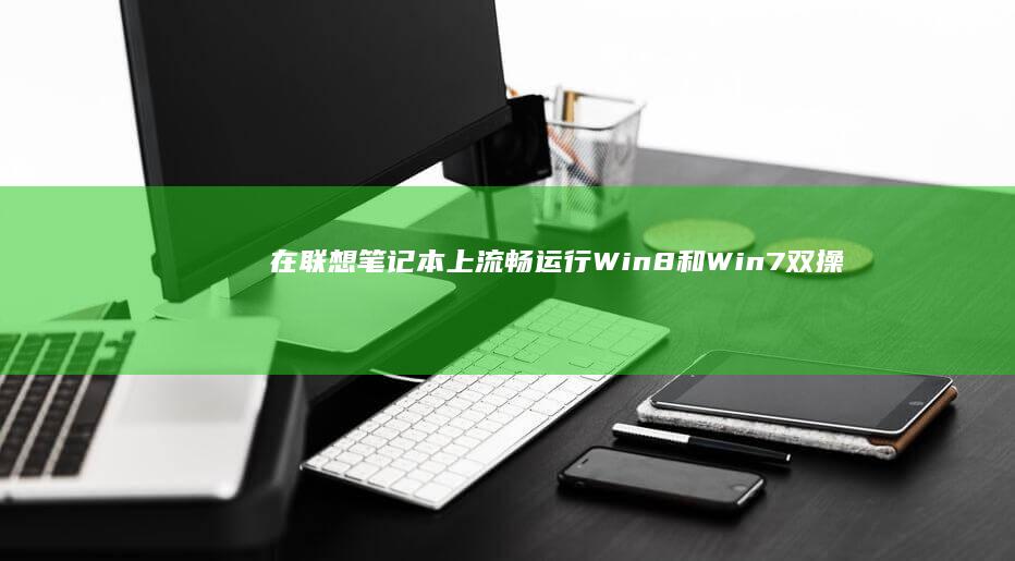 在联想笔记本上流畅运行Win8和Win7双操作系统的完整指南 (在联想笔记本电脑上怎么下载软件)