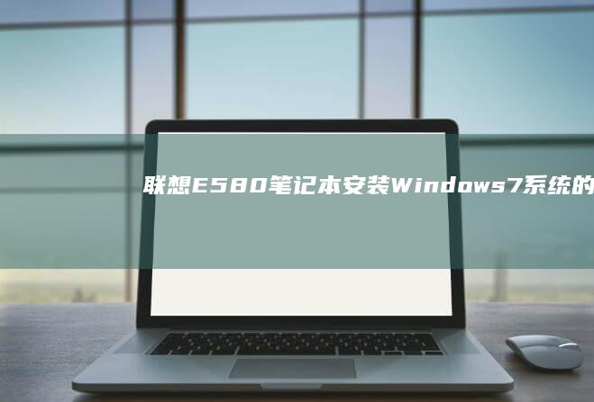 联想E580笔记本安装Windows 7系统的详细步骤 (联想e580哪一年生产的)