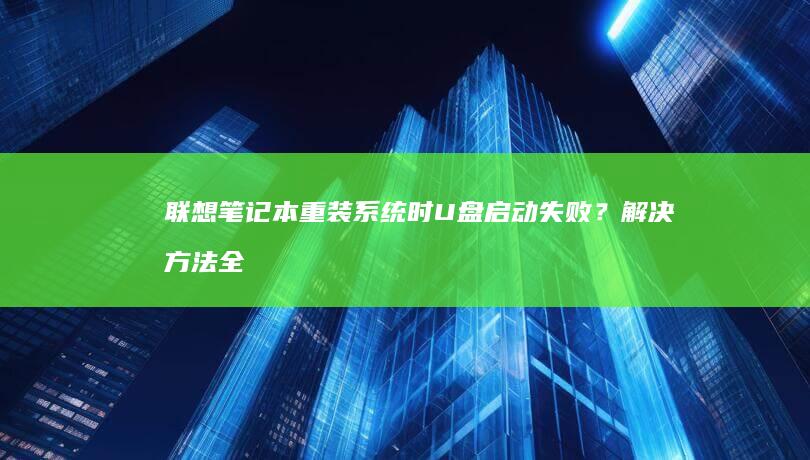 联想笔记本重装系统时U盘启动失败？解决方法全攻略 (联想笔记本重装系统按f几)