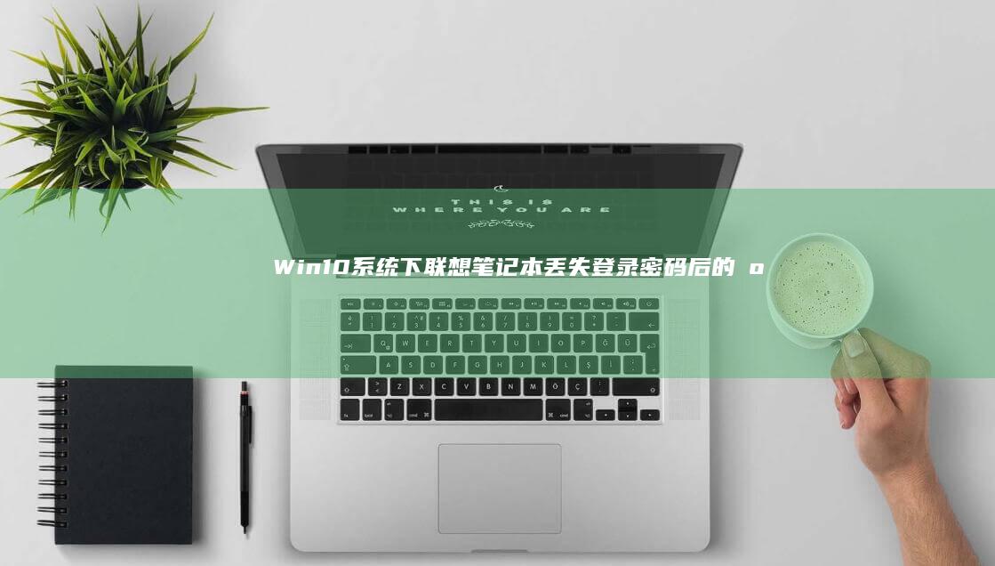 Win10系统下联想笔记本丢失登录密码后的应对策略 (win10系统)