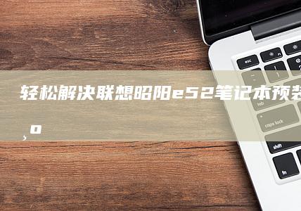 轻松解决：联想昭阳e52笔记本预装系统更换为WIN7的方法指南 (联y fi)