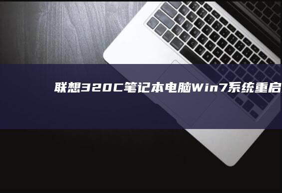 联想320C笔记本电脑Win7系统重启技巧：快速键揭示 (联想320C一15ikb可加内存吗)