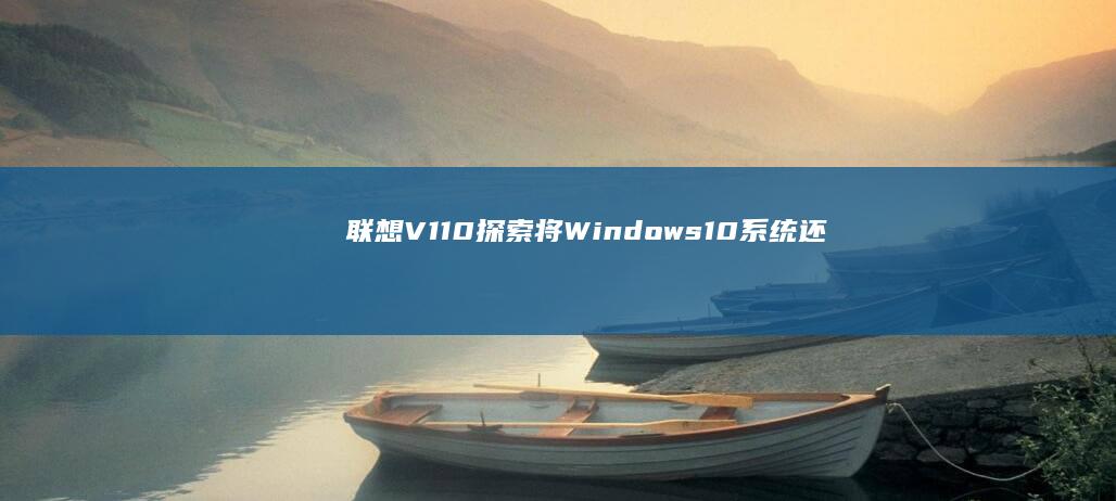 联想V110:探索将Windows 10系统还原为Windows 7的操作指南 (联想v110笔记本电脑参数)