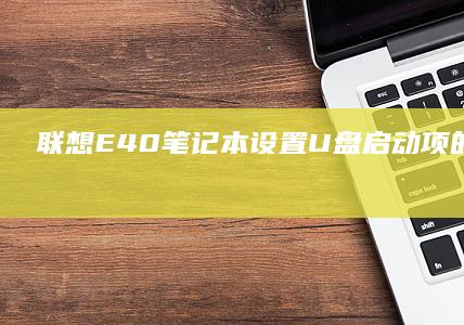 联想E40笔记本设置U盘启动项的详细步骤 (联想e40笔记本是哪一年出的)