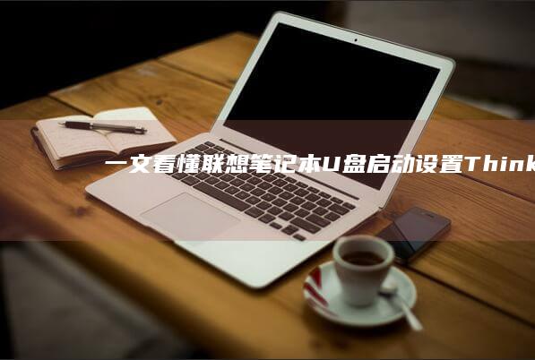 一文看懂联想笔记本U盘启动设置：ThinkPad/小新/拯救者各型号快捷键+BIOS配置详解 (联想 瓜)