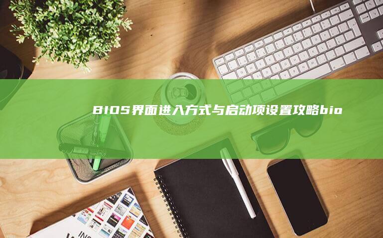 BIOS界面进入方式与启动项设置攻略 (bios界面怎么进入)