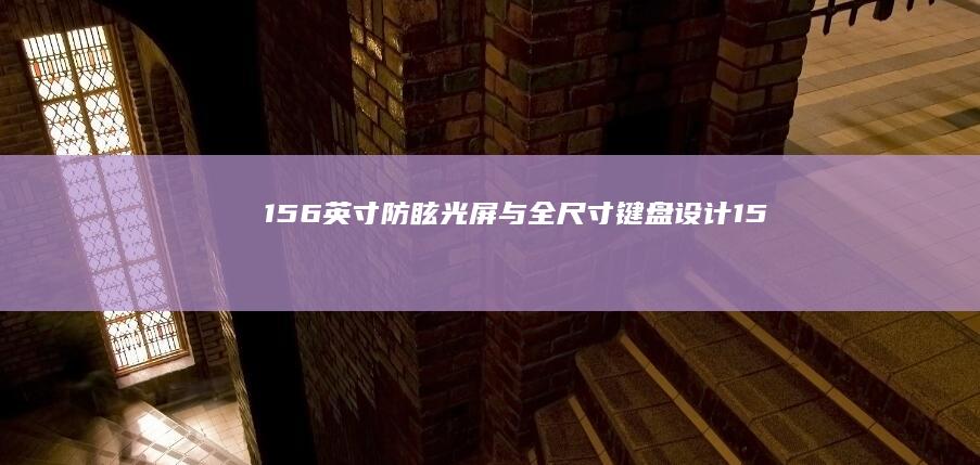 15.6英寸防眩光屏与全尺寸键盘设计 (15.6英寸是多少厘米)