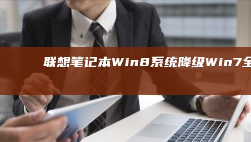 联想笔记本Win8系统降级Win7全攻略：BIOS设置调整、驱动兼容性检测与系统安装步骤详解 (联想笔记本win11恢复出厂设置)