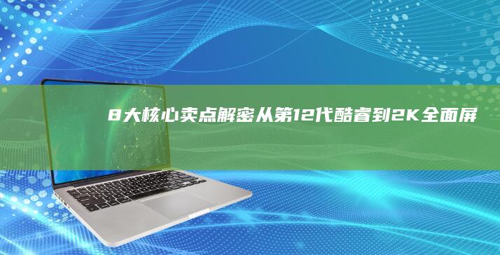 8大核心卖点解密：从第12代酷睿到2K全面屏看联想e系如何重新定义性价比 (核心卖点有哪些基本特征)