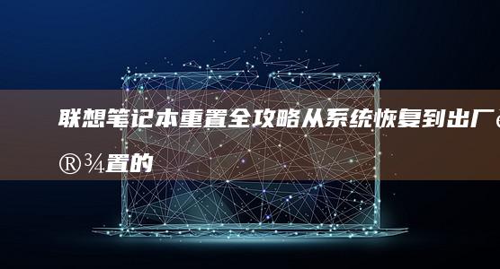 联想笔记本重置全攻略：从系统恢复到出厂设置的一站式解决方案 (联想笔记本重装系统的详细步骤)