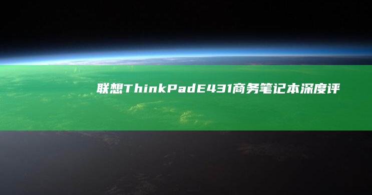 联想ThinkPad E431商务笔记本深度评测：i5处理器+独立显卡能否满足高效办公需求？ (联想thinkbook)